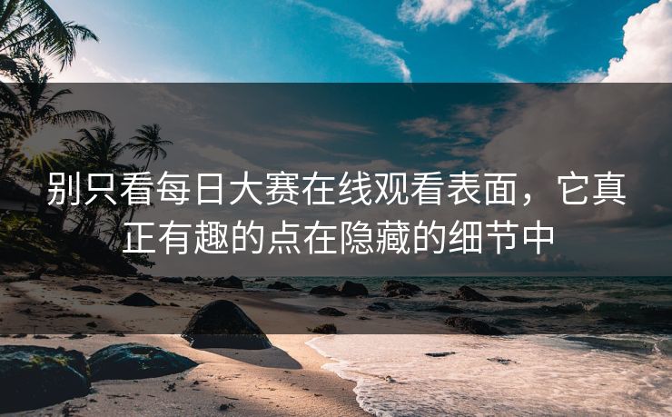 别只看每日大赛在线观看表面，它真正有趣的点在隐藏的细节中