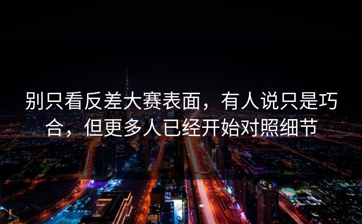 别只看反差大赛表面，有人说只是巧合，但更多人已经开始对照细节