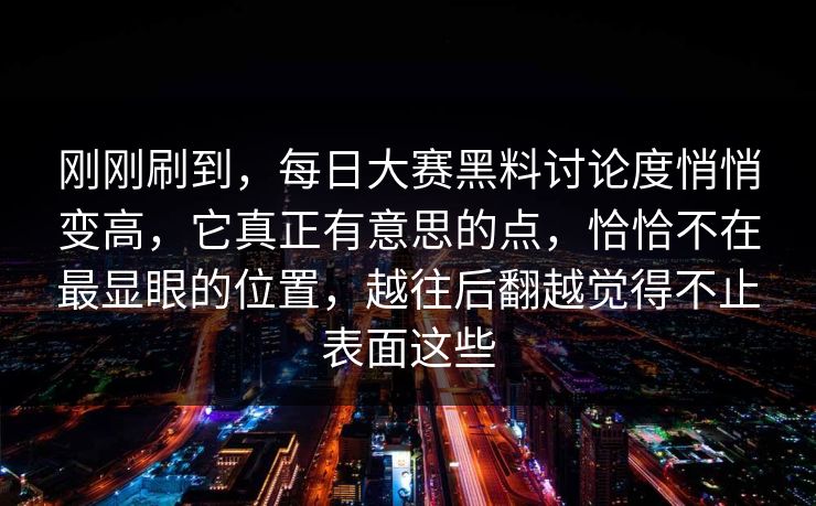 刚刚刷到，每日大赛黑料讨论度悄悄变高，它真正有意思的点，恰恰不在最显眼的位置，越往后翻越觉得不止表面这些