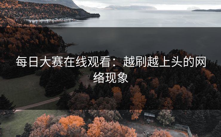 每日大赛在线观看:越刷越上头的网络现象