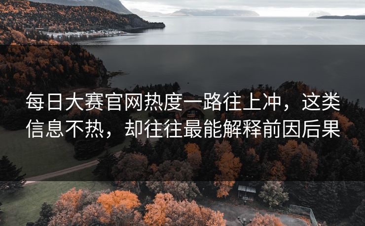 每日大赛官网热度一路往上冲，这类信息不热，却往往最能解释前因后果