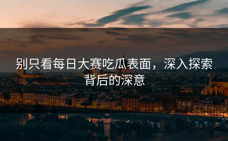 别只看每日大赛吃瓜表面，深入探索背后的深意