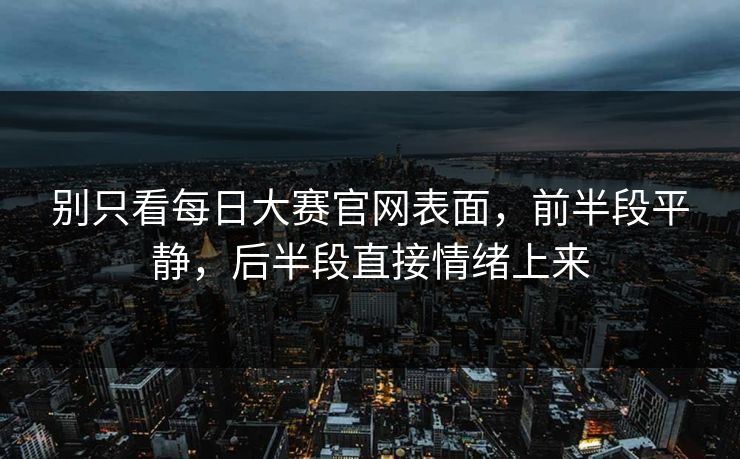 别只看每日大赛官网表面，前半段平静，后半段直接情绪上来