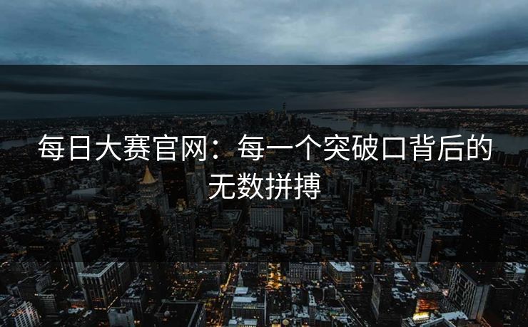 每日大赛官网：每一个突破口背后的无数拼搏