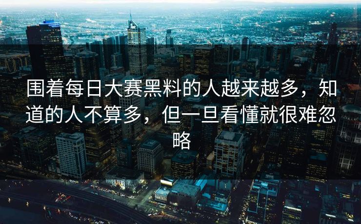 围着每日大赛黑料的人越来越多,知道的人不算多,但一旦看懂就很难忽略