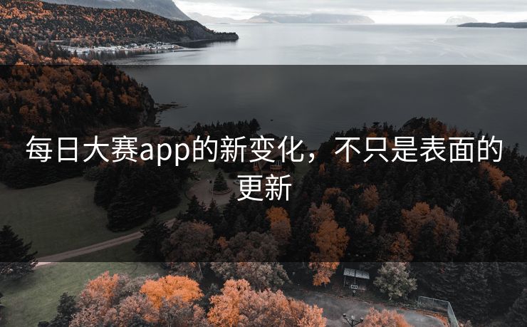 每日大赛app的新变化，不只是表面的更新