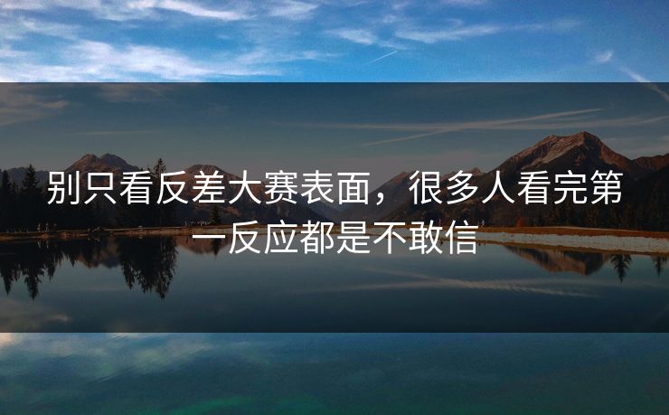 别只看反差大赛表面，很多人看完第一反应都是不敢信