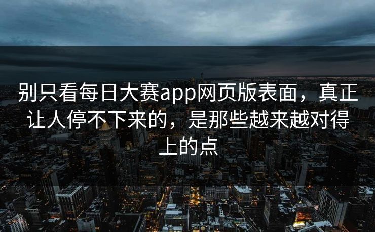 别只看每日大赛app网页版表面，真正让人停不下来的，是那些越来越对得上的点