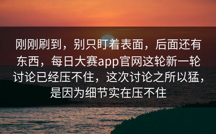 刚刚刷到，别只盯着表面，后面还有东西，每日大赛app官网这轮新一轮讨论已经压不住，这次讨论之所以猛，是因为细节实在压不住