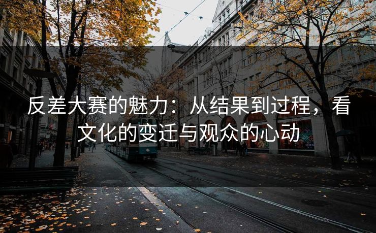 反差大赛的魅力：从结果到过程，看文化的变迁与观众的心动
