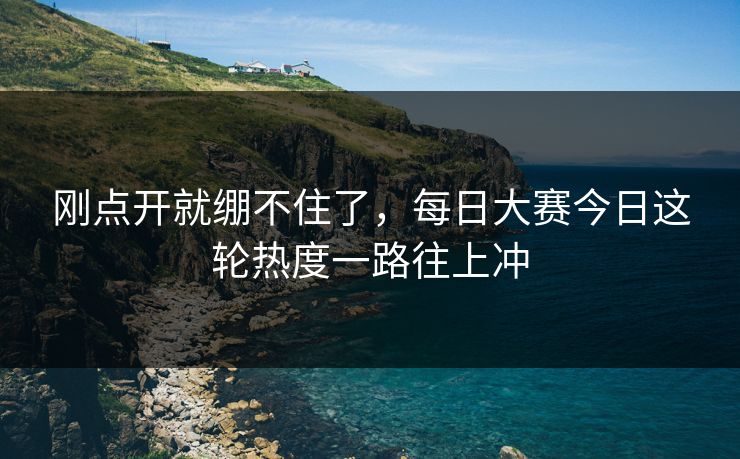 刚点开就绷不住了，每日大赛今日这轮热度一路往上冲
