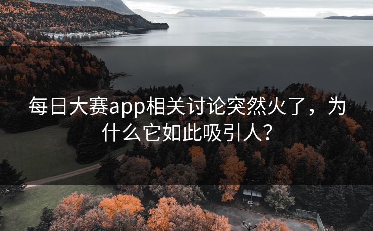 每日大赛app相关讨论突然火了,为什么它如此吸引人?