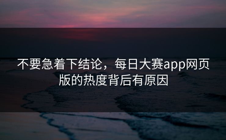 不要急着下结论，每日大赛app网页版的热度背后有原因