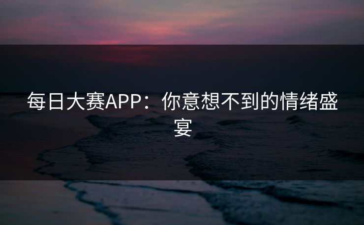 每日大赛APP：你意想不到的情绪盛宴
