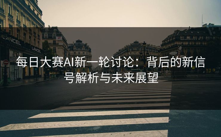 每日大赛AI新一轮讨论：背后的新信号解析与未来展望