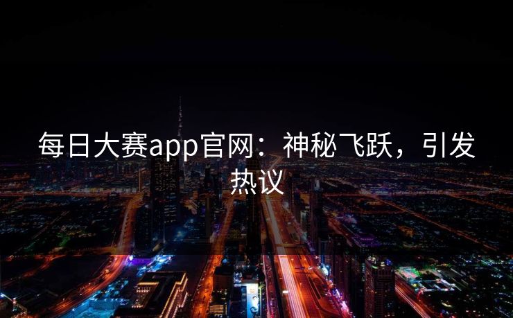 每日大赛app官网：神秘飞跃，引发热议