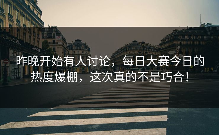 昨晚开始有人讨论，每日大赛今日的热度爆棚，这次真的不是巧合！