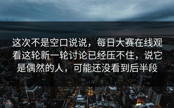 这次不是空口说说，每日大赛在线观看这轮新一轮讨论已经压不住，说它是偶然的人，可能还没看到后半段