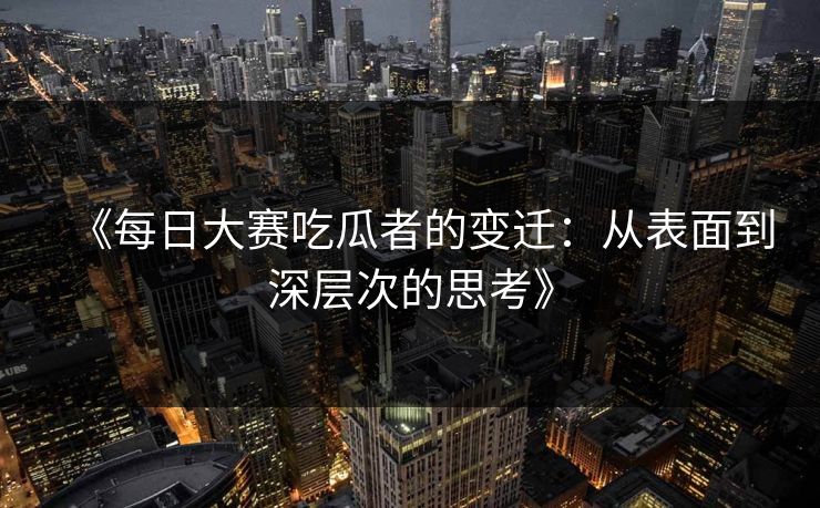 《每日大赛吃瓜者的变迁：从表面到深层次的思考》
