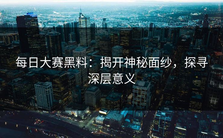 每日大赛黑料：揭开神秘面纱，探寻深层意义