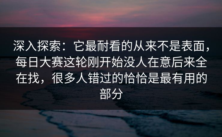 深入探索：它最耐看的从来不是表面，每日大赛这轮刚开始没人在意后来全在找，很多人错过的恰恰是最有用的部分