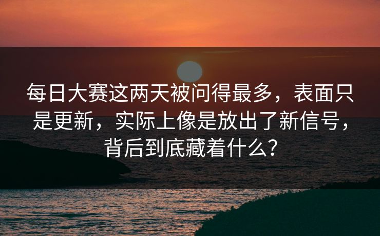 每日大赛这两天被问得最多，表面只是更新，实际上像是放出了新信号，背后到底藏着什么？