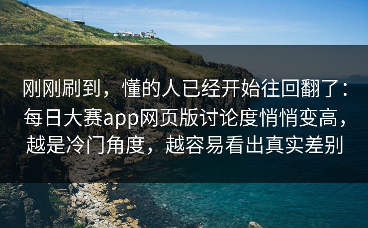 刚刚刷到，懂的人已经开始往回翻了：每日大赛app网页版讨论度悄悄变高，越是冷门角度，越容易看出真实差别