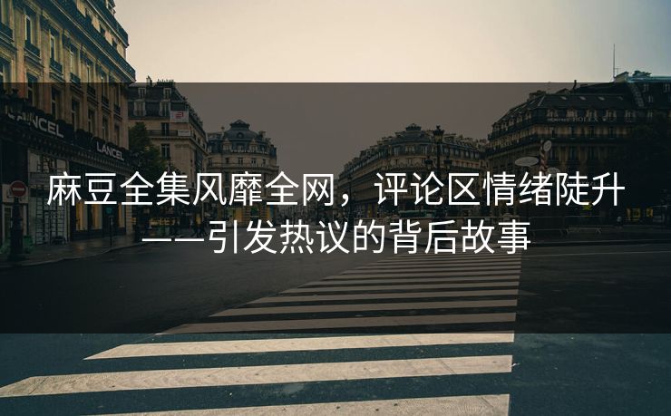 麻豆全集风靡全网，评论区情绪陡升——引发热议的背后故事