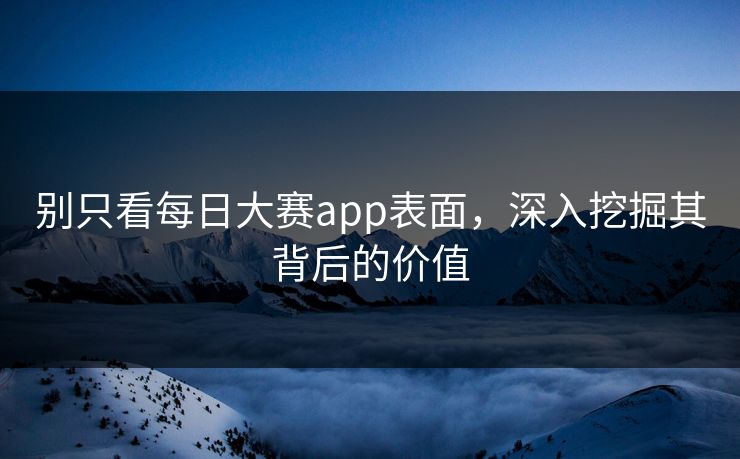 别只看每日大赛app表面，深入挖掘其背后的价值