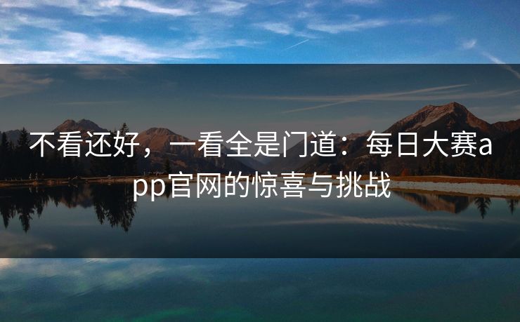 不看还好，一看全是门道：每日大赛app官网的惊喜与挑战