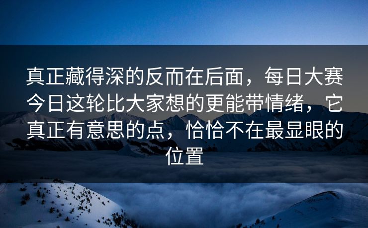 真正藏得深的反而在后面，每日大赛今日这轮比大家想的更能带情绪，它真正有意思的点，恰恰不在最显眼的位置