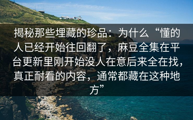 揭秘那些埋藏的珍品：为什么“懂的人已经开始往回翻了，麻豆全集在平台更新里刚开始没人在意后来全在找，真正耐看的内容，通常都藏在这种地方”
